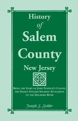 History of Salem County, New Jersey: Being the Story of John Fenwick's Colony, the Oldest English Speaking Settlement on the Delaware River by Sickler, Joseph S.