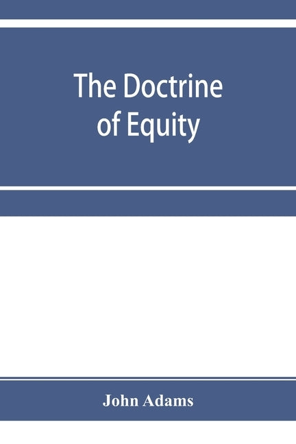 The doctrine of equity. A commentary on the law as administered by the Court of chancery by Adams, John
