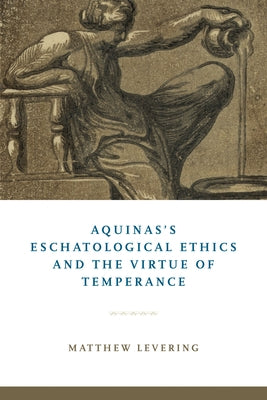 Aquinas's Eschatological Ethics and the Virtue of Temperance by Levering, Matthew