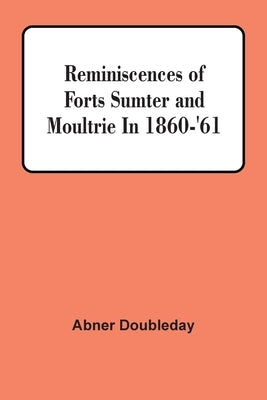 Reminiscences Of Forts Sumter And Moultrie In 1860-'61 by Doubleday, Abner