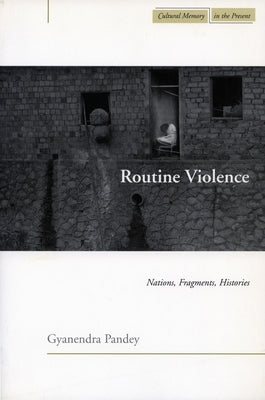Routine Violence: Nations, Fragments, Histories by Pandey, Gyanendra