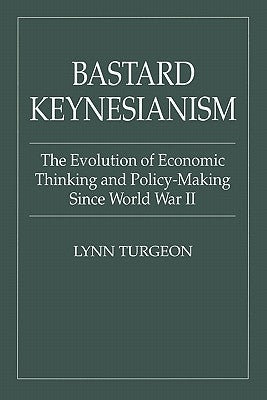 Bastard Keynesianism: The Evolution of Economic Thinking and Policy-Making Since World War II by Turgeon, Lynn