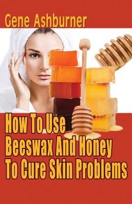 How To Use Beeswax And Honey To Cure Skin Problems by Ashburner, Gene