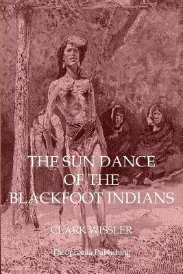 The Sun Dance of the Blackfoot Indians by Wissler, Clark