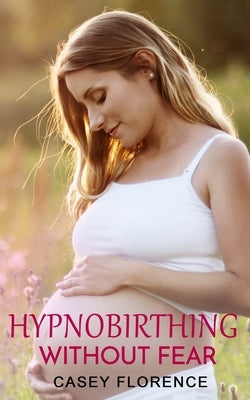 Hypnobirthing Without Fear: Basic Guide to Hypnobirthing, and What to Expect Before and After Childbirth by Florence, Casey