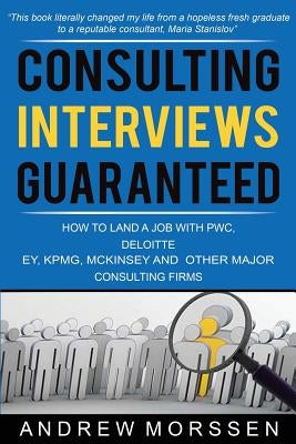 Consulting Interviews Guaranteed!: How to land a job with PwC, Deloitte, EY, KPMG, McKinsey and any other major consulting firms by Morssen, Andrew