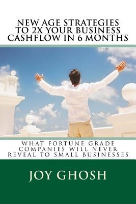 New Age Strategies To 2X Your Business Cashflow in 6 Months: What Fortune Grade Companies Will Never Reveal To Your Small Businesses by Ghosh, Joy