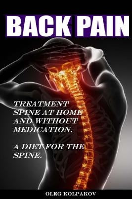 Back Pain? Treatment Spine at Home and Without Medication.: A Diet for the Spine. Treatment of Back Pain. Eliminating the Root Cause of Chronic Pain. by Kolpakov, Oleg