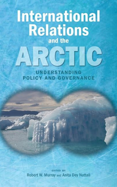 International Relations and the Arctic: Understanding Policy and Governance by Murray, Robert W.