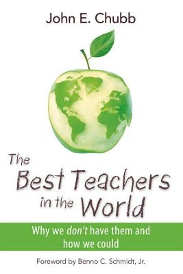 The Best Teachers in the World: Why We Don't Have Them and How We Could by Chubb, John E.