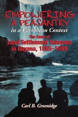 Empowering a Peasantry in a Caribbean Context: The Case of Land Settlement Schemes in Guyana, 1865-1985 by Greenidge, Carl B.
