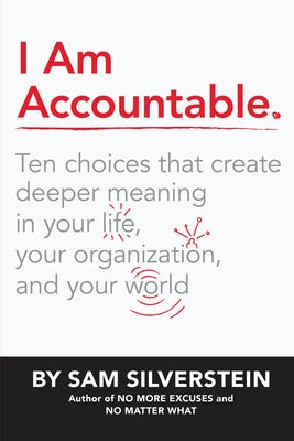 I Am Accountable: Ten Choices That Create Deeper Meaning in Your Life, Your Organization, and Your World by Silverstein, Sam