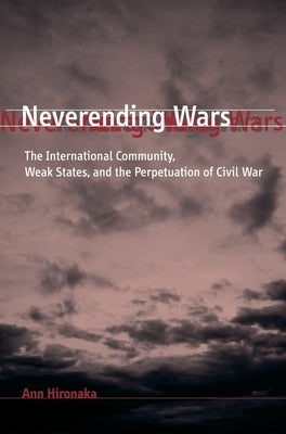 Neverending Wars: The International Community, Weak States, and the Perpetuation of Civil War by Hironaka, Ann