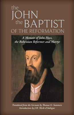 The John the Baptist of the Reformation: A Memoir of John Huss by Summers, Thomas O.