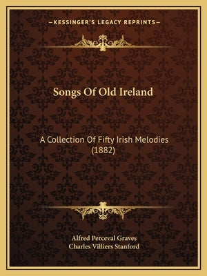 Songs Of Old Ireland: A Collection Of Fifty Irish Melodies (1882) by Graves, Alfred Perceval