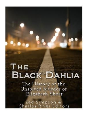 The Black Dahlia Case: The History of the Unsolved Murder of Elizabeth Short by Simpson, Zed