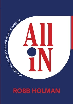 All In: How Impactful Teams Build Trust from the Inside Out by Holman, Robb