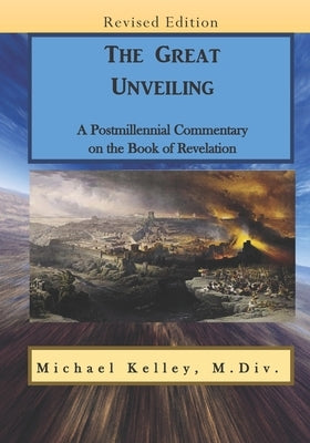 The Great Unveiling: A Postmillennial Commentary on the Book of Revelation by Kelley, Michael