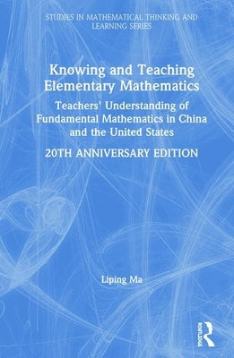 Knowing and Teaching Elementary Mathematics: Teachers' Understanding of Fundamental Mathematics in China and the United States by Ma, Liping