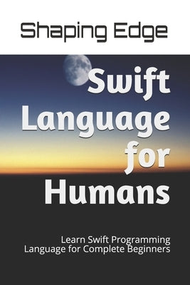 Swift Language for Humans: Learn Swift Programming Language for Complete Beginners by Edge, Shaping