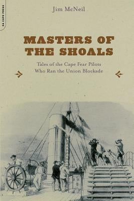 Masters of the Shoals: Tales of the Cape Fear Pilots Who Ran the Union Blockade by McNeil, Jim