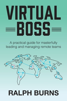 Virtual Boss: A practical guide for masterfully leading and managing remote teams by Burns, Ralph