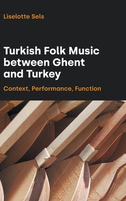 Turkish Folk Music between Ghent and Turkey: Context, Performance, Function by Sels, Liselotte