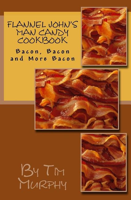 Flannel John's Man Candy Cookbook: Bacon, Bacon and Still More Bacon by Murphy, Tim
