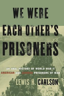 We Were Each Other's Prisoners: An Oral History of World War II American and German Prisoners of War by Carlson, Lewis H.