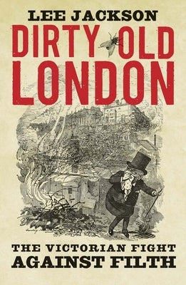 Dirty Old London: The Victorian Fight Against Filth by Jackson, Lee