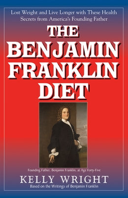 The Benjamin Franklin Diet: Lose Weight and Live Longer with These Health Secrets from America's Founding Father: Based on the Writings of Benjami by Wright, Kelly