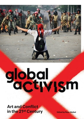 Global Activism: Art and Conflict in the 21st Century by Weibel, Peter