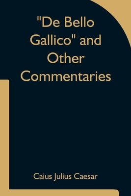 De Bello Gallico and Other Commentaries by Caius Julius Caesar