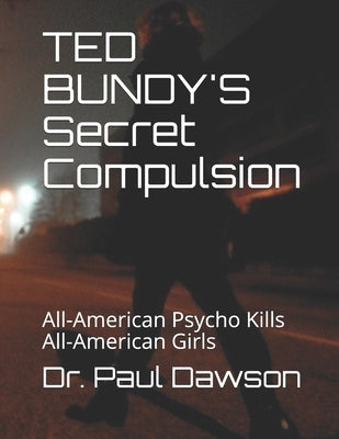 TED BUNDY'S Secret Compulsion: All-American Psycho Kills All-American Girls by Dawson, Paul