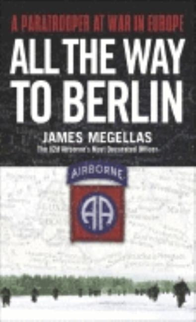 All the Way to Berlin: A Paratrooper at War in Europe by Megellas, James