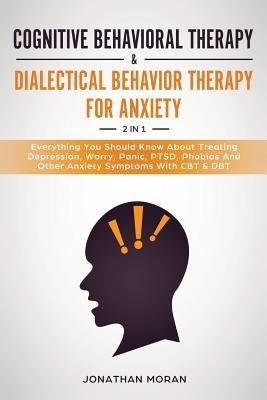 Cognitive Behavioral Therapy & Dialectical Behavior Therapy For Anxiety: Everything You Should Know About Treating Depression, Worry, Panic, PTSD, Pho by Moran, Jonathan