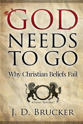 God Needs To Go: Why Christian Beliefs Fail by Brucker, J. D.