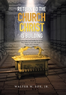 Return to the Church Christ Is Building: Unless the Lord Builds the House, They Labor in Vain Who Build It; Psalm 127:1 (Nasb) by Fox, Walter W., Jr.