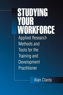 Studying Your Workforce: Applied Research Methods and Tools for the Training and Development Practitioner by Clardy, Alan