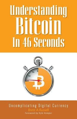 Understanding Bitcoin In 46 Seconds: Uncomplicating Digital Currency by Russell, Brett a.