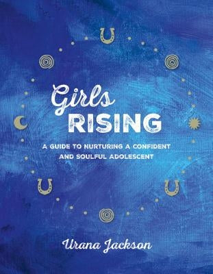 Girls Rising: A Guide to Nurturing a Confident and Soulful Adolescent by Jackson, Urana