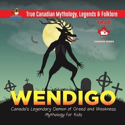 Wendigo - Canada's Legendary Demon of Greed and Weakness Mythology for Kids True Canadian Mythology, Legends & Folklore by Professor Beaver