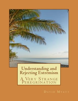 Understanding and Rejecting Extremism: A Very Strange Peregrination by Myatt, David