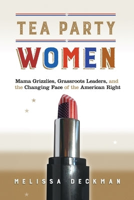 Tea Party Women: Mama Grizzlies, Grassroots Leaders, and the Changing Face of the American Right by Deckman, Melissa