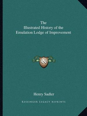 The Illustrated History of the Emulation Lodge of Improvement by Sadler, Henry