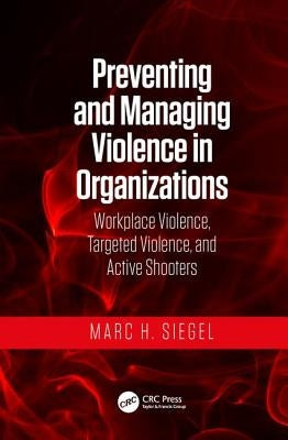 Preventing and Managing Violence in Organizations: Workplace Violence, Targeted Violence, and Active Shooters by Siegel, Marc H.