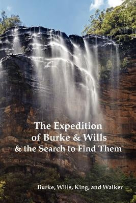The Expedition of Burke and Wills & the Search to Find Them (by Burke, Wills, King & Walker) by Burke, Robert O.