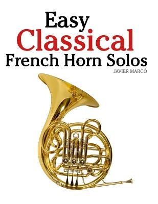 Easy Classical French Horn Solos: Featuring Music of Bach, Beethoven, Wagner, Handel and Other Composers by Marc