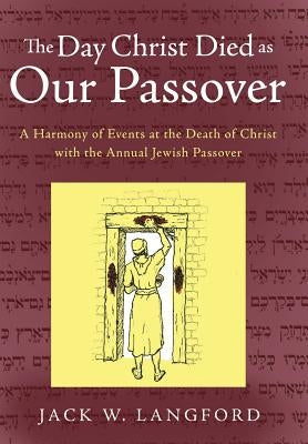 The Day Christ Died as Our Passover: A Harmony of Events at the Death of Christ with the Annual Jewish Passover by Langford, Jack W.