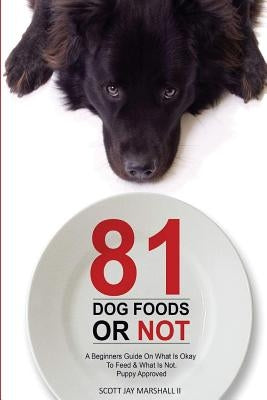 81 Dog Foods...Or Not.: A Beginners Guide On What is Okay To Feed & What Is Not. Puppy Approved by Marshall II, Scott Jay